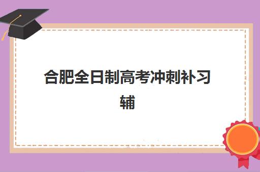 合肥全日制高考冲刺补习辅导机构排名前三名哪家强？2025年最新榜单揭晓、择校指南与成功案例解析