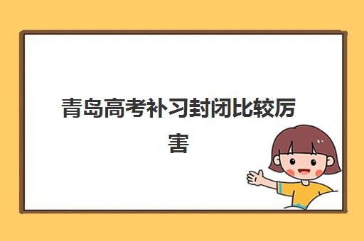 青岛高考补习封闭比较厉害的培训机构数学怎么选？2025年最新排名、各校特色与科学择校全指南