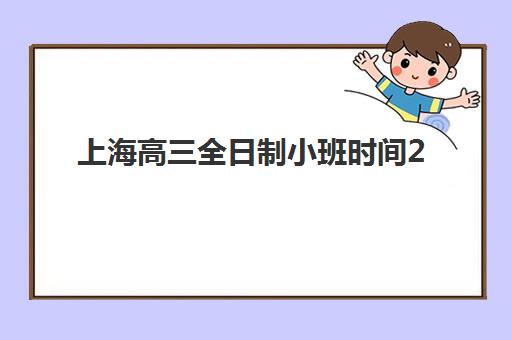 上海高三全日制小班时间2025具体时间如何规划最科学？2025年最新时间表、查询方法与择校全指南
