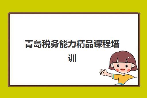 青岛税务能力精品课程培训学校排名一览表如何解读？2025年十大机构课程特色、收费标准与选择指南