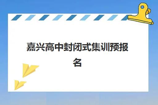 嘉兴高中封闭式集训预报名考点查询时间如何安排？2025年最新日程与全流程指南