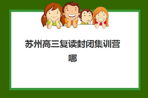苏州高三复读封闭集训营哪家强？2025年十大机构特色解析与择校指南