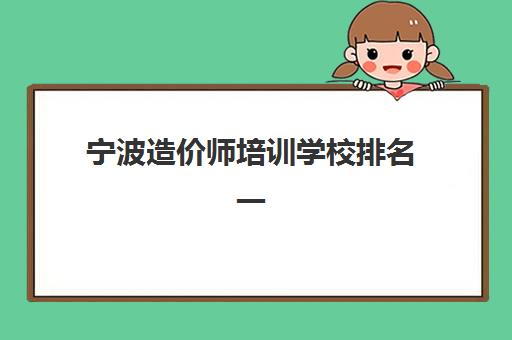 宁波造价师培训学校排名一览表最新如何查询？2025年权威前十强榜单与择校指南全解析