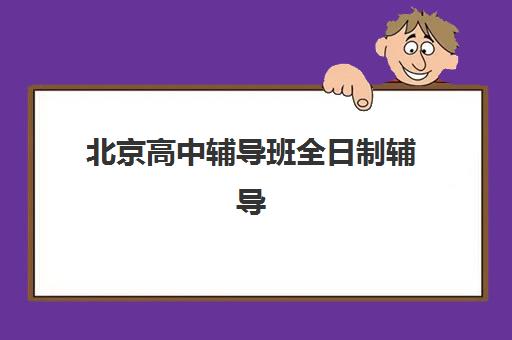 北京高中辅导班全日制辅导培训机构有哪些学校？2025年最新权威TOP10榜单、各校特色解析与科学择校全指南
