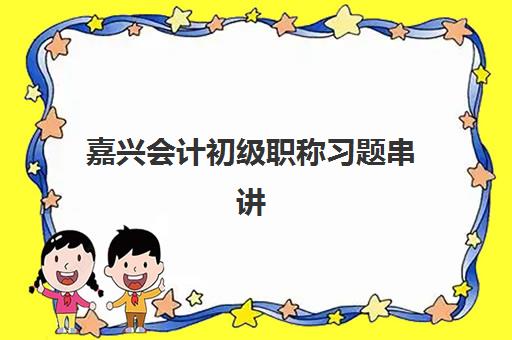 嘉兴会计初级职称习题串讲课程2025年考试时间如何安排？最新考试日程、备考策略与课程选择全攻略