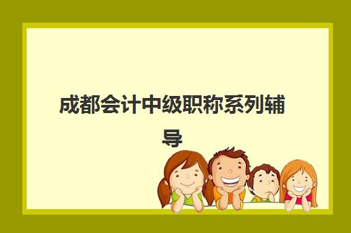 成都会计中级职称系列辅导课程集中训练营怎么样啊？2025年最新课程体系、师资配置与学习效果全解析