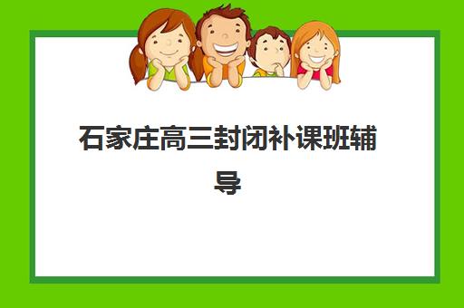 石家庄高三封闭补课班辅导机构排名榜前十名如何选择？2025年最新实力对比、择校指南与费用全解析