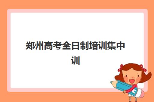 郑州高考全日制培训集中训练营有哪些地方可以选？2025年最新权威地点分布、各区域特色对比与择校全指南