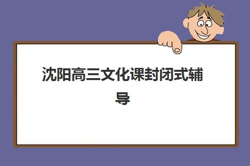 沈阳高三文化课封闭式辅导机构哪家强一点？2025年最新实力对比、择校指南与避坑全攻略