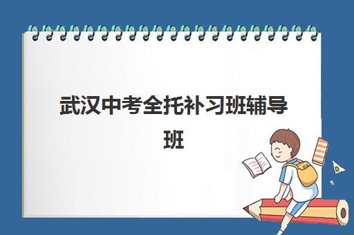 武汉中考全托补习班辅导班排名一览表如何查询？2025年最新十大机构实力对比与择校指南