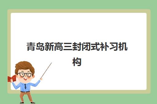 青岛新高三封闭式补习机构哪个比较好一点？2025年最新十大权威排名、择校指南与成功案例全解析
