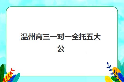 温州高三一对一全托五大公办机构运营分析如何做？2025年成功模式解读与优化策略指南