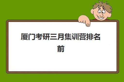 厦门考研三月集训营排名前十有哪些？2025年最新权威榜单、各校特色解析与科学择校全攻略