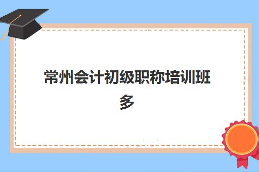 常州会计初级职称培训班多少钱一节课？2025年收费标准、性价比分析与选课全指南