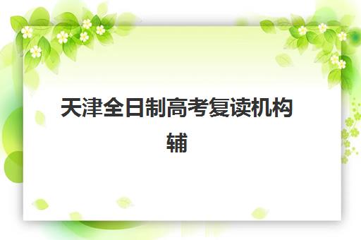 天津全日制高考复读机构辅导班有哪些学校可以报如何选择？2025年最新权威推荐、报名流程与择校攻略全解析