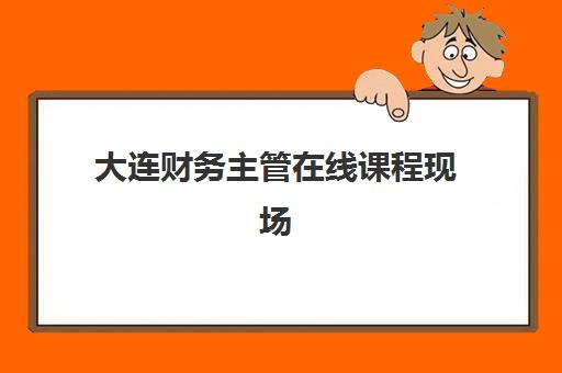 大连财务主管在线课程现场确认时间2025如何安排？最新课程时间表、确认流程详解与高效备考全攻略