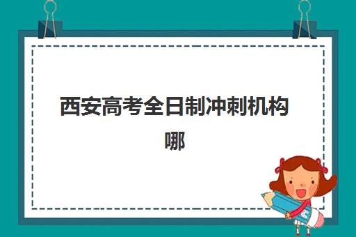 西安高考全日制冲刺机构哪家好？2025年十大实力机构排名与择校指南