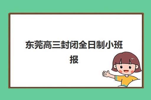 东莞高三封闭全日制小班报名费多少钱2025？最新价格明细、性价比分析与择校指南全解析