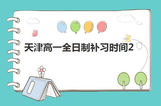 天津高一全日制补习时间2025年具体时间如何安排？最新校历、各机构课程表与科学规划全指南