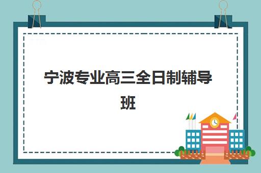 宁波专业高三全日制辅导班辅导培训机构有哪些？2025年最新排名、择校指南与避坑全攻略