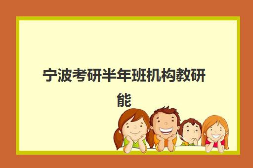 宁波考研半年班机构教研能力TOP5如何科学评估？2025年权威榜单深度解析、教研特色对比与择校全指南