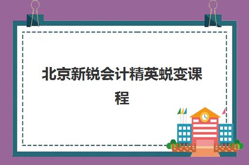 北京新锐会计精英蜕变课程时间2025年公布了吗？最新权威课程表、报名时间节点与科学择校全指南