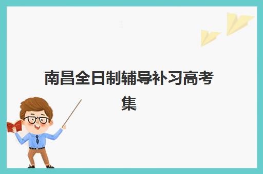 南昌全日制辅导补习高考集中训练营有哪些机构？2025年最新排名、课程特色与择校全指南