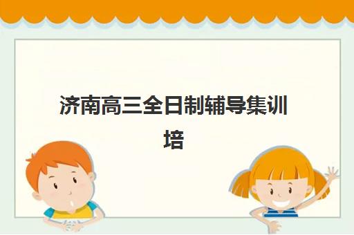 济南高三全日制辅导集训培训学校排名一览表最新？2025年十大机构硬核解析与择校指南