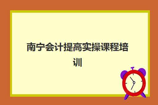 南宁会计提高实操课程培训学校排名榜最新如何查询？2023年权威排名解析、择校标准与成功案例全攻略