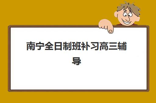 南宁全日制班补习高三辅导机构排行榜最新如何查？2025年权威TOP10榜单、各校特色解析与科学择校指南