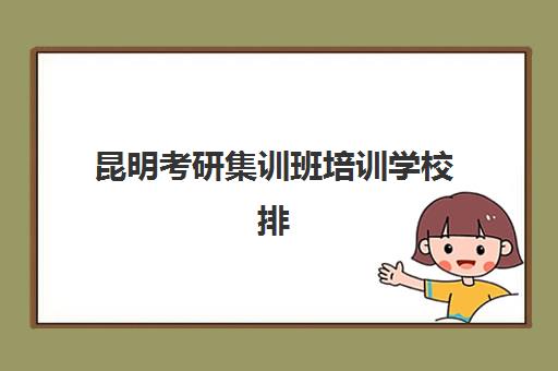 昆明考研集训班培训学校排名前十怎么查？2025年最新权威榜单、择校标准与成功案例全解析