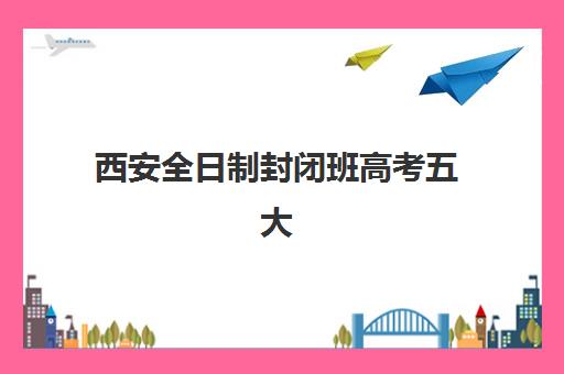 西安全日制封闭班高考五大机构技术白皮书如何解读？2025年最新评估数据、各校优劣势对比与科学择校全攻略