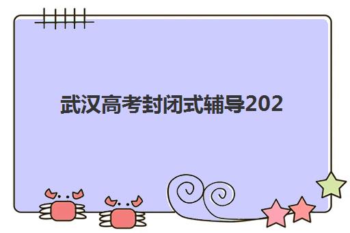 武汉高考封闭式辅导2025年时间具体时间如何安排？最新课程表与择校全攻略