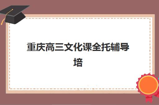 重庆高三文化课全托辅导培训机构有哪些？2025年最新权威排名解析、择校指南与避坑全攻略