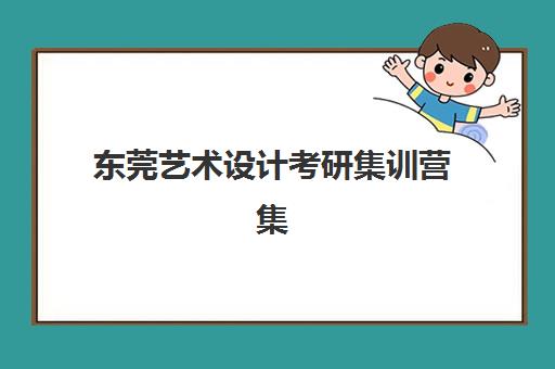 东莞艺术设计考研集训营集中训练营在哪报名？2025年最新报名渠道、流程详解与机构选择全指南