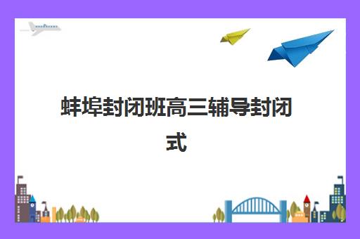 蚌埠封闭班高三辅导封闭式集训营怎么样？2025年真实体验、机构选择指南与避坑全攻略