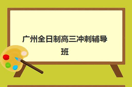 广州全日制高三冲刺辅导班培训班哪个比较好？2025年最新排名前十、择校指南与成功案例全解析
