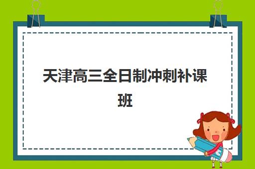 天津高三全日制冲刺补课班2025年时间具体时间如何规划？最新课程安排、各机构时间表与科学备考全攻略