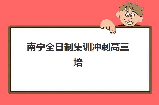 南宁全日制集训冲刺高三培训机构哪家强一点？2025年最新排名、择校指南与成功案例深度解析
