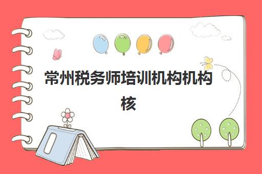 常州税务师培训机构机构核心竞争力对比如何评估？2025年最新标准、优势分析与择校指南全解析