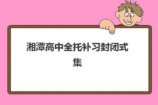 湘潭高中全托补习封闭式集训营地址在哪？2025年权威地址清单、查询步骤与择校全攻略