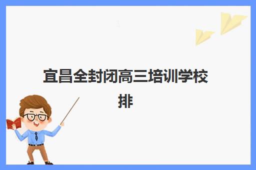 宜昌全封闭高三培训学校排名榜前十名如何查询？2025年最新榜单、课程特色与科学择校全指南