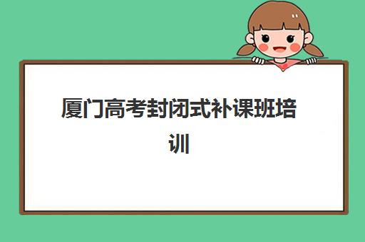 厦门高考封闭式补课班培训学校排名一览表如何科学查询？2025年权威机构排行榜、择校标准与成功备考全指南