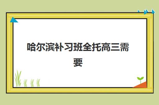 哈尔滨补习班全托高三需要承诺书吗现在？2025年最新政策解读、签订要点与家长权益保护全指南