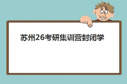 苏州26考研集训营封闭学校有哪些学校可选？2025年最新权威名单、各校特色对比与科学择校全指南