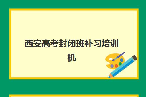 西安高考封闭班补习培训机构排名如何查询?2025年最新权威TOP10榜单、各校核心优势与科学择校全指南 西安高考封闭班补习培训机构排名如何查询?2025年最新权威TOP10榜单、各校核心优势与科学择校全指南