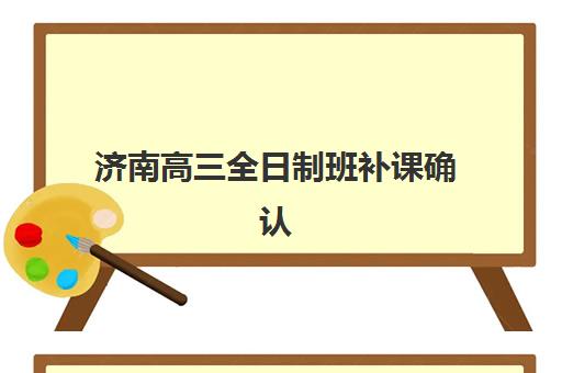 济南高三全日制班补课确认现场确认时间表如何查询？2025年最新官方日程、操作流程与机构选择全攻略