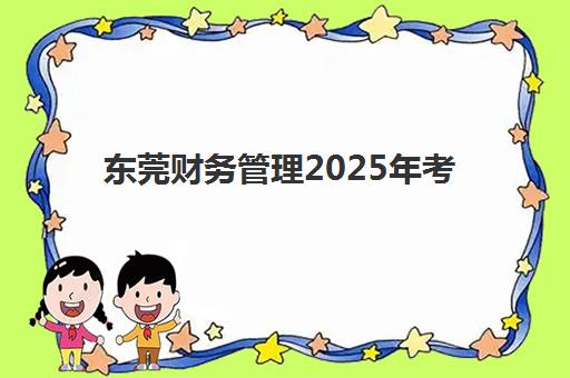 东莞财务管理2025年考试时间如何安排？最新考试日程、报名流程与高效备考全攻略