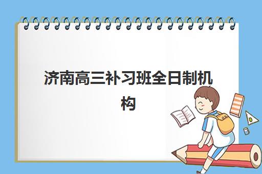 济南高三补习班全日制机构排行榜前十名如何查询？2025年最新权威榜单解析、各校特色对比与科学择校全攻略