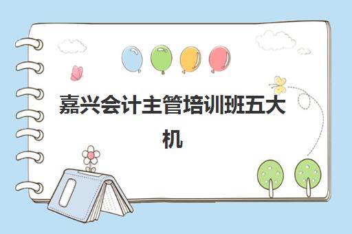 嘉兴会计主管培训班五大机构用户反馈分析如何查询？2025年最新权威排名、真实评价解读与择校指南